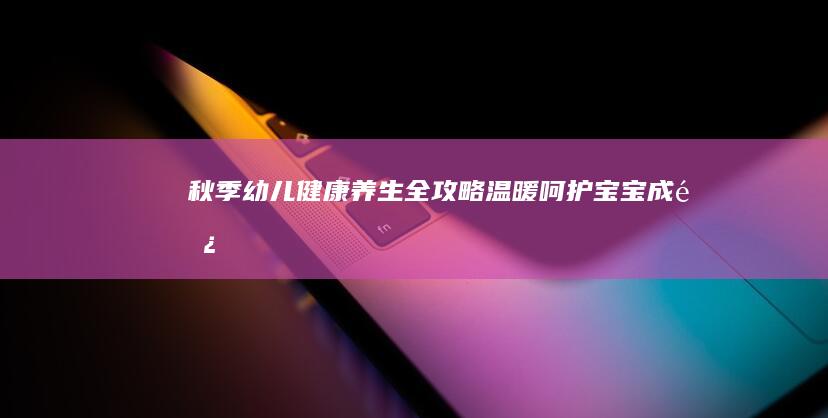 秋季幼儿健康养生全攻略：温暖呵护宝宝成长